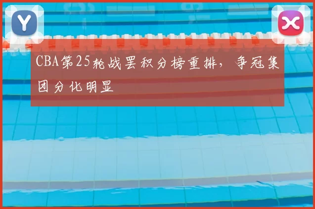CBA第25轮战罢积分榜重排,争冠集团分化明显