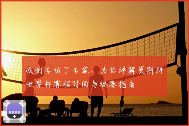 我们专访了专家,为你详解莫斯科世界杯赛程时间与观赛指南