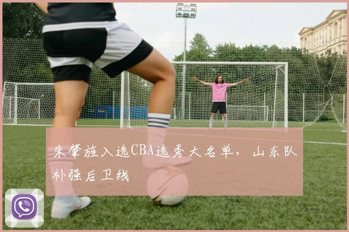 朱肇旌入选CBA选秀大名单,山东队补强后卫线