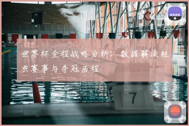 世界杯全程战略分析:数据解读经典赛事与夺冠历程