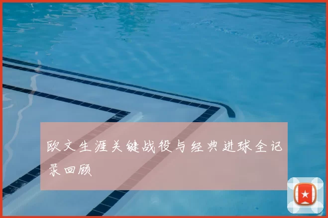 欧文生涯关键战役与经典进球全记录回顾