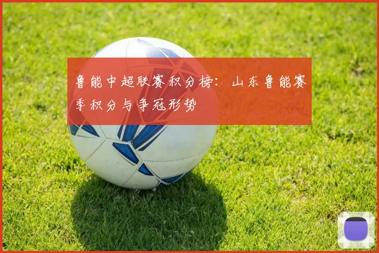 鲁能中超联赛积分榜:山东鲁能赛季积分与争冠形势