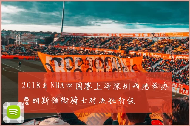 2018年NBA中国赛上海深圳两地举办詹姆斯领衔骑士对决独行侠