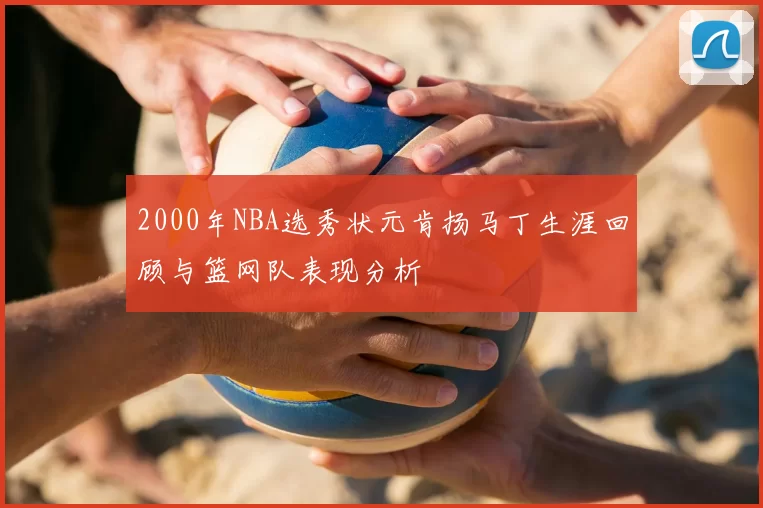 2000年NBA选秀状元肯扬马丁生涯回顾与篮网队表现分析