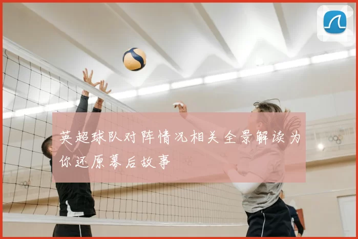 英超球队对阵情况相关全景解读为你还原幕后故事