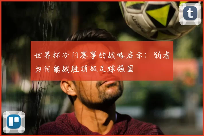 世界杯冷门赛事的战略启示:弱者为何能战胜顶级足球强国