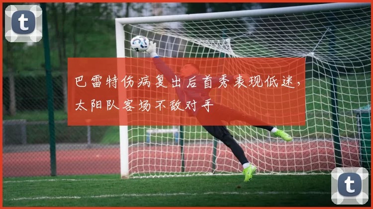 巴雷特伤病复出后首秀表现低迷,太阳队客场不敌对手