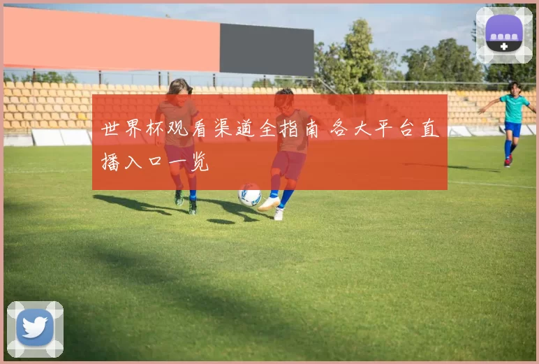世界杯观看渠道全指南 各大平台直播入口一览