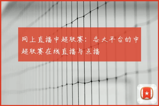 网上直播中超联赛:各大平台的中超联赛在线直播与点播