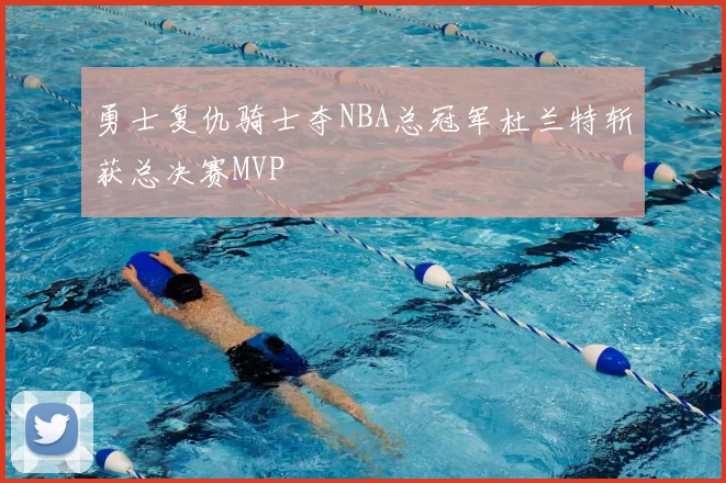 勇士复仇骑士夺NBA总冠军杜兰特斩获总决赛MVP