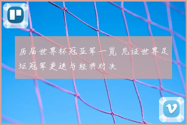 历届世界杯冠亚军一览 见证世界足坛冠军更迭与经典对决