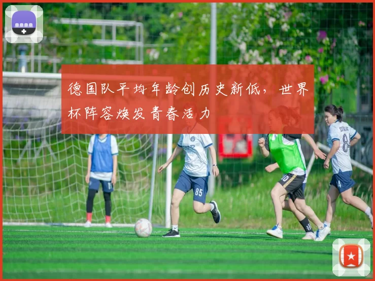 德国队平均年龄创历史新低,世界杯阵容焕发青春活力