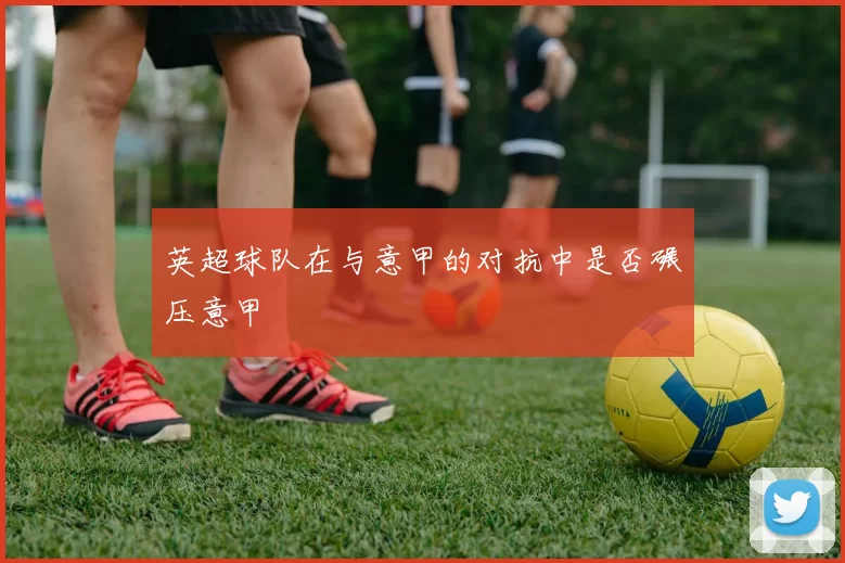 英超球队在与意甲的对抗中是否碾压意甲