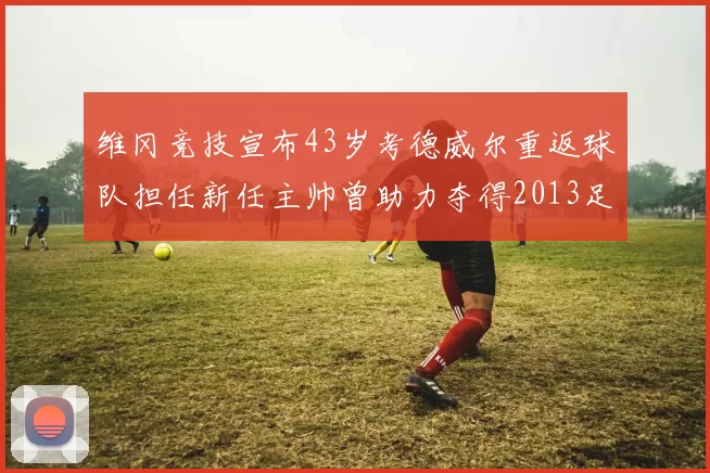 维冈竞技宣布43岁考德威尔重返球队担任新任主帅曾助力夺得2013足总杯