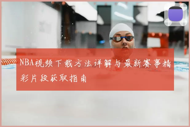 NBA视频下载方法详解与最新赛事精彩片段获取指南