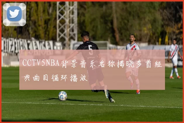 CCTV5NBA背景音乐名称揭晓多首经典曲目循环播放