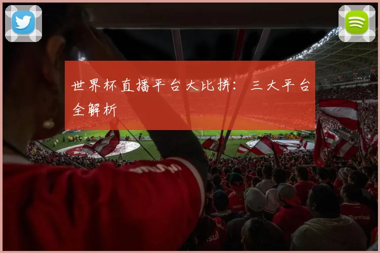 世界杯直播平台大比拼:三大平台全解析