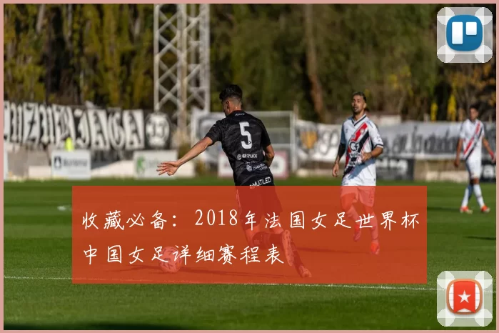 收藏必备:2018年法国女足世界杯中国女足详细赛程表