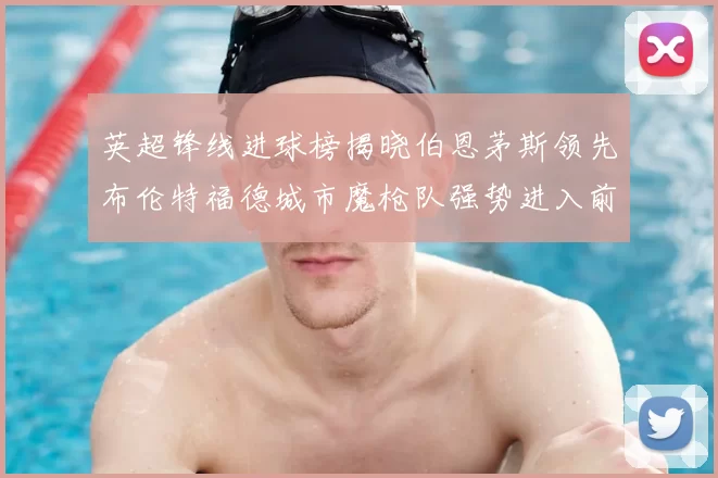 英超锋线进球榜揭晓伯恩茅斯领先布伦特福德城市魔枪队强势进入前六