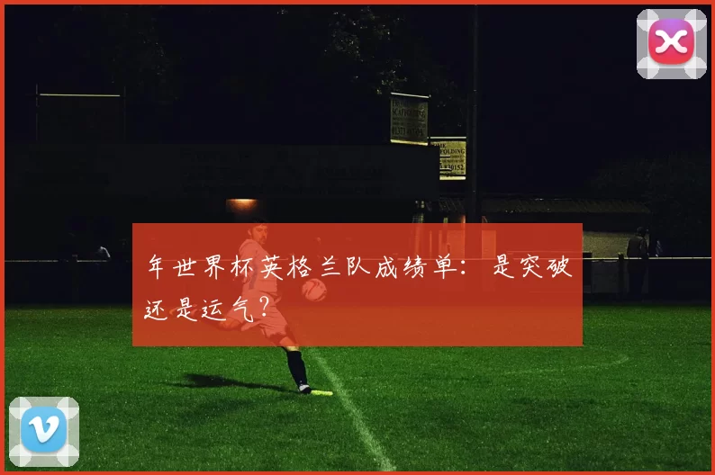 年世界杯英格兰队成绩单:是突破还是运气?