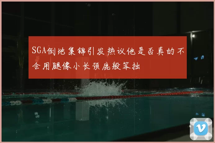 SGA倒地集锦引发热议他是否真的不会用腿像小长颈鹿般笨拙