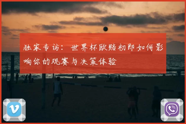 独家专访:世界杯欧赔初即如何影响你的观赛与决策体验