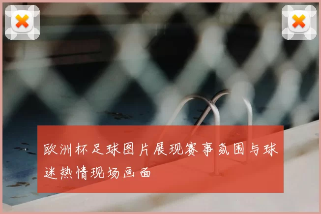 欧洲杯足球图片展现赛事氛围与球迷热情现场画面