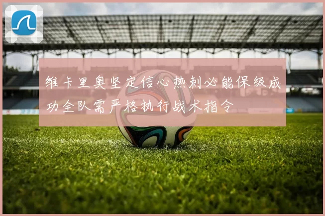 维卡里奥坚定信心热刺必能保级成功全队需严格执行战术指令