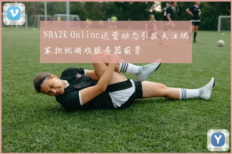NBA2K Online运营动态引发关注玩家担忧游戏服务器前景