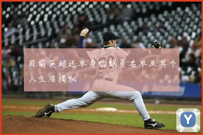目前英超还单身的球员名单及其个人生活揭秘