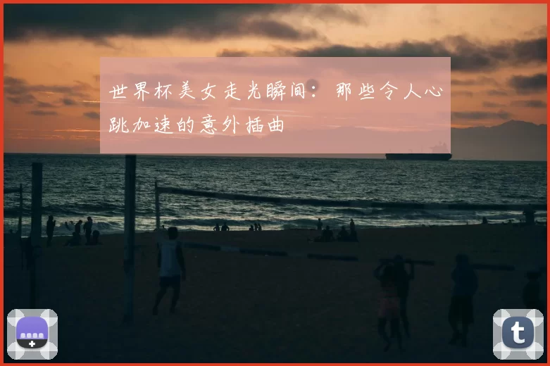 世界杯美女走光瞬间：那些令人心跳加速的意外插曲