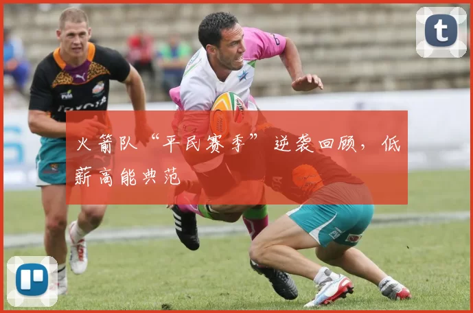 火箭队“平民赛季”逆袭回顾,低薪高能典范