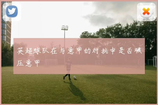 英超球队在与意甲的对抗中是否碾压意甲