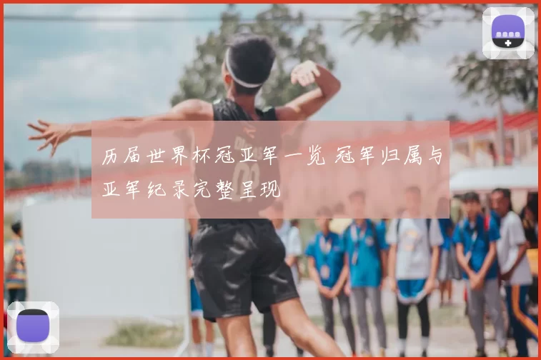 历届世界杯冠亚军一览 冠军归属与亚军纪录完整呈现