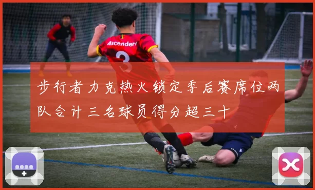 步行者力克热火锁定季后赛席位两队合计三名球员得分超三十