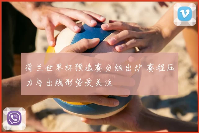 荷兰世界杯预选赛分组出炉 赛程压力与出线形势受关注