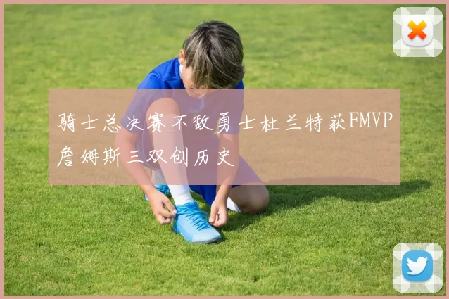 骑士总决赛不敌勇士杜兰特获FMVP詹姆斯三双创历史