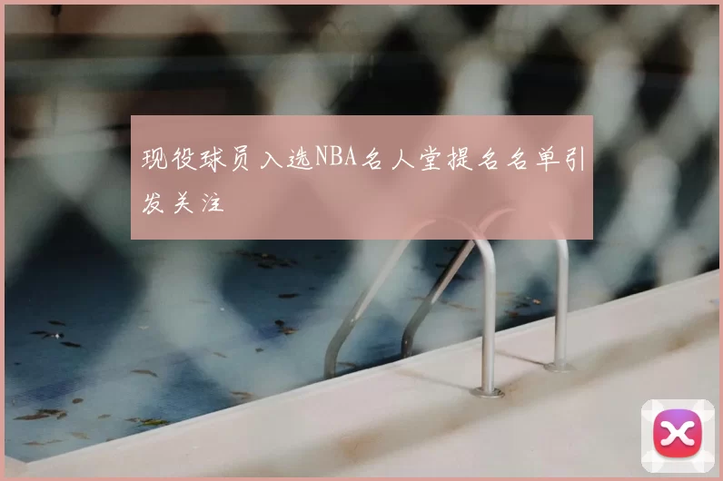 现役球员入选NBA名人堂提名名单引发关注