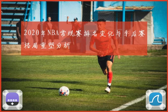 2020年NBA常规赛排名变化与季后赛格局重塑分析