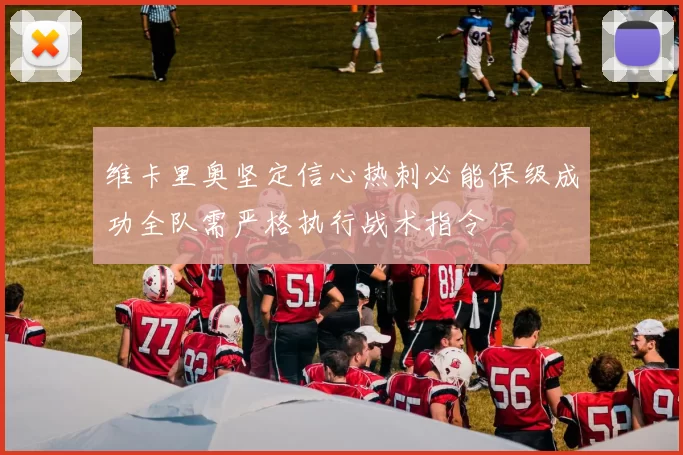 维卡里奥坚定信心热刺必能保级成功全队需严格执行战术指令