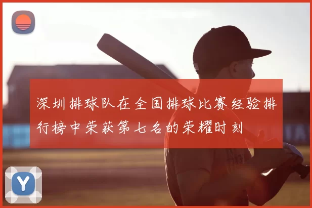 深圳排球队在全国排球比赛经验排行榜中荣获第七名的荣耀时刻