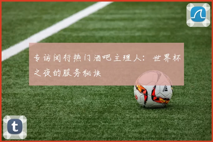专访闵行热门酒吧主理人：世界杯之夜的服务秘诀