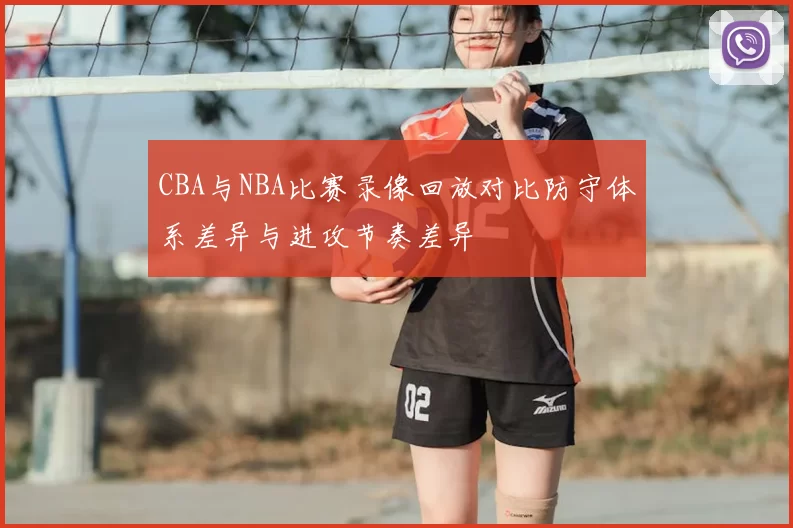 CBA与NBA比赛录像回放对比防守体系差异与进攻节奏差异