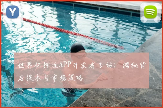 世界杯押注APP开发者专访：揭秘背后技术与市场策略