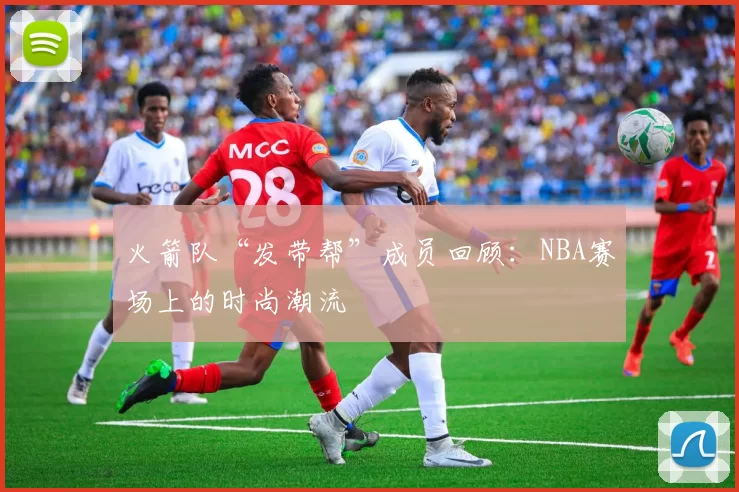 火箭队“发带帮”成员回顾:NBA赛场上的时尚潮流