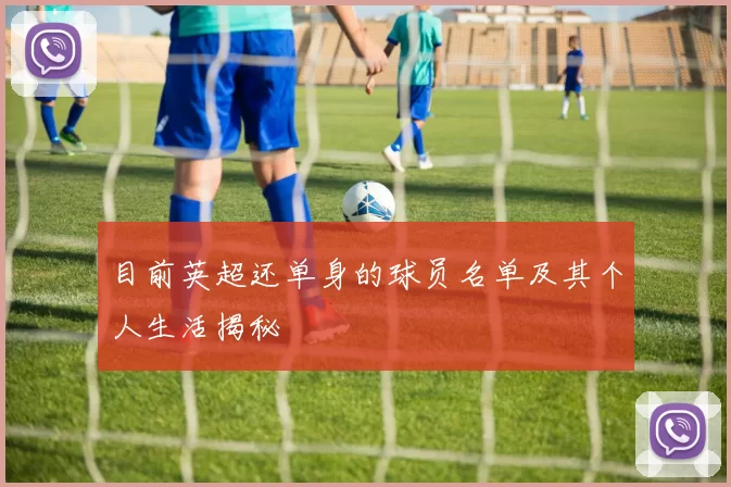 目前英超还单身的球员名单及其个人生活揭秘