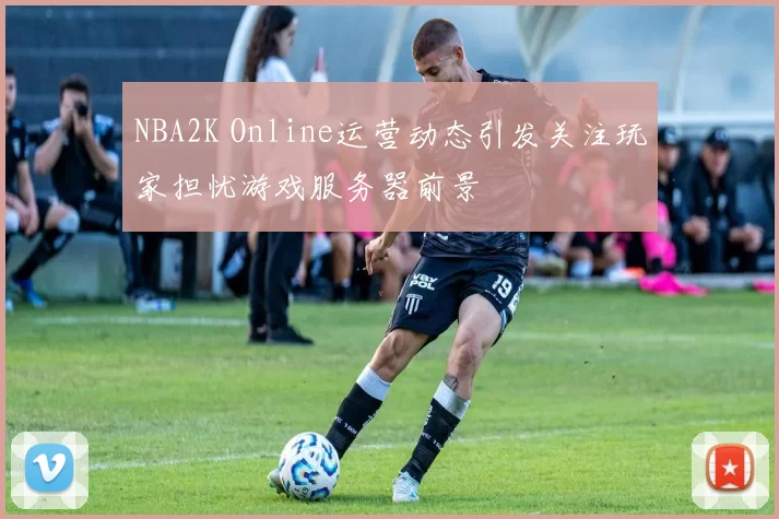 NBA2K Online运营动态引发关注玩家担忧游戏服务器前景