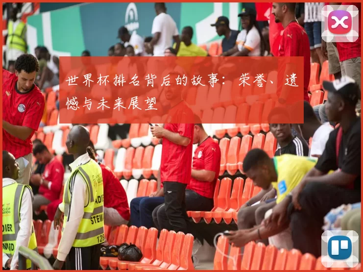 世界杯排名背后的故事:荣誉、遗憾与未来展望