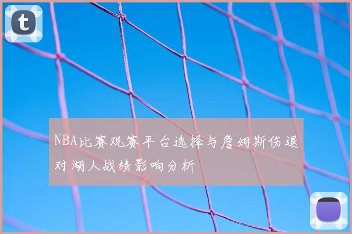 NBA比赛观赛平台选择与詹姆斯伤退对湖人战绩影响分析