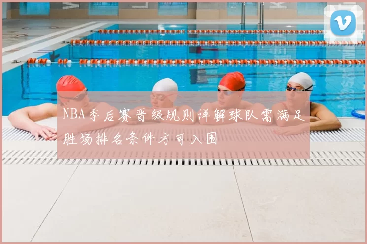 NBA季后赛晋级规则详解球队需满足胜场排名条件方可入围